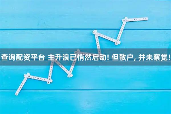 查询配资平台 主升浪已悄然启动! 但散户, 并未察觉!