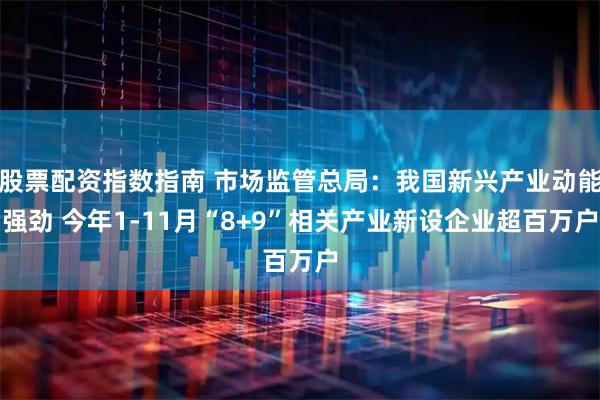 股票配资指数指南 市场监管总局：我国新兴产业动能强劲 今年1-11月“8+9”相关产业新设企业超百万户