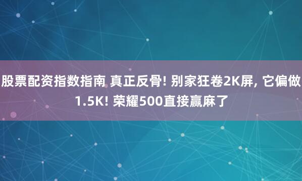 股票配资指数指南 真正反骨! 别家狂卷2K屏, 它偏做1.5K! 荣耀500直接赢麻了
