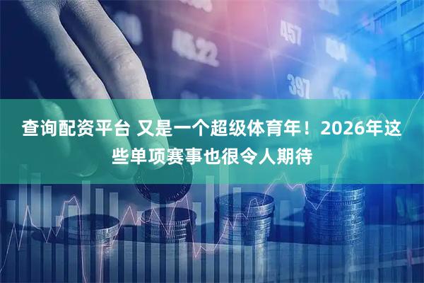 查询配资平台 又是一个超级体育年！2026年这些单项赛事也很令人期待