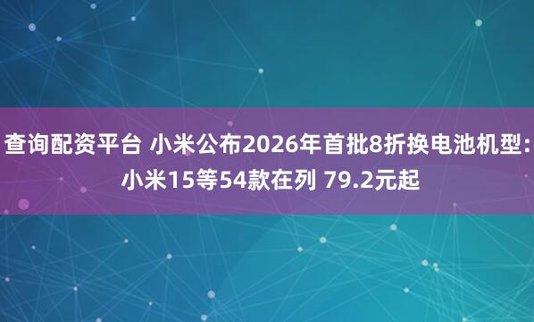 查询配资平台 小米公布2026年首批8折换电池机型: 小米15等54款在列 79.2元起