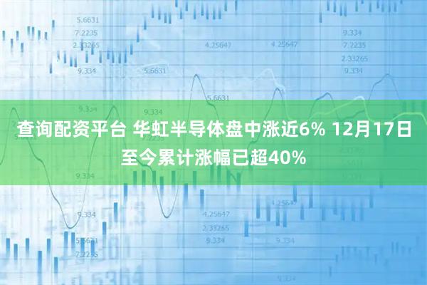 查询配资平台 华虹半导体盘中涨近6% 12月17日至今累计涨幅已超40%