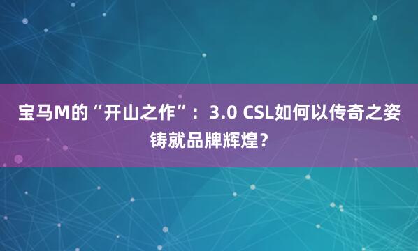 宝马M的“开山之作”：3.0 CSL如何以传奇之姿铸就品牌辉煌？