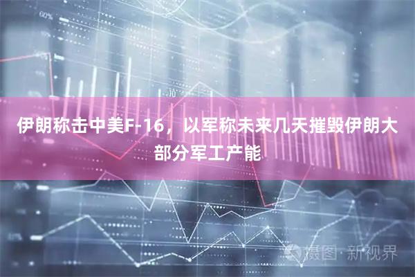 伊朗称击中美F-16，以军称未来几天摧毁伊朗大部分军工产能