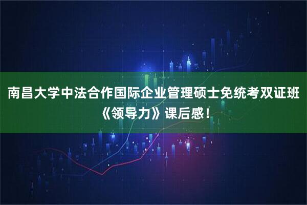 南昌大学中法合作国际企业管理硕士免统考双证班《领导力》课后感！