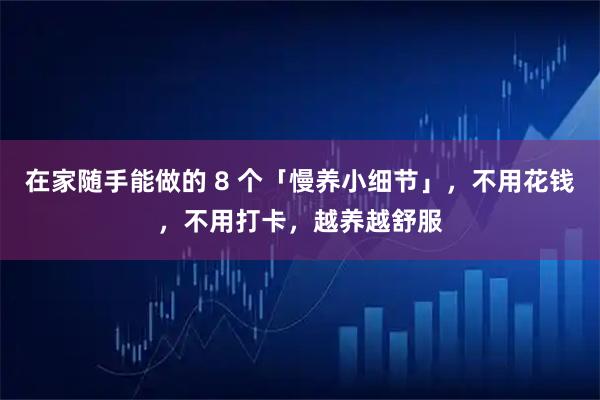 在家随手能做的 8 个「慢养小细节」，不用花钱，不用打卡，越养越舒服