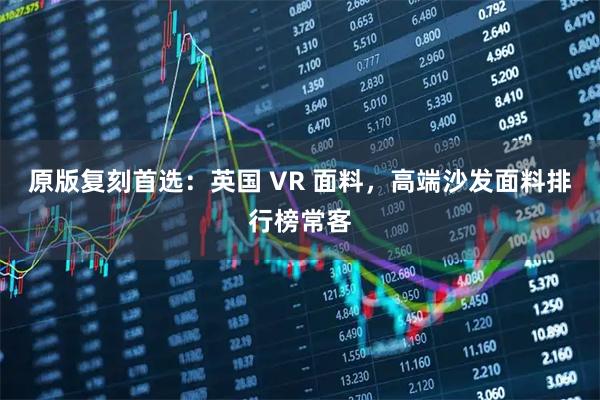 原版复刻首选：英国 VR 面料，高端沙发面料排行榜常客