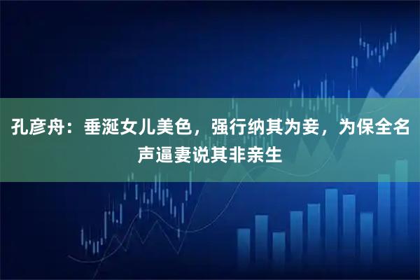 孔彦舟：垂涎女儿美色，强行纳其为妾，为保全名声逼妻说其非亲生