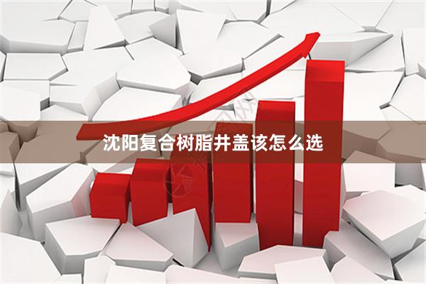 沈阳复合树脂井盖该怎么选