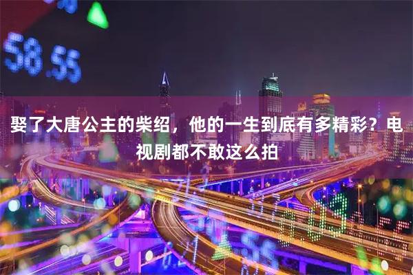娶了大唐公主的柴绍，他的一生到底有多精彩？电视剧都不敢这么拍